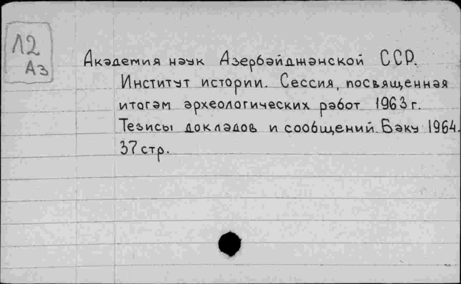 ﻿Д кадет и я наук Даербай дщэнской ССР.
Институт истории. Сессия, посещенная
итогам археологических работ 196 2> г.
Теьисы докладов и сообщений.Вакъ 1964